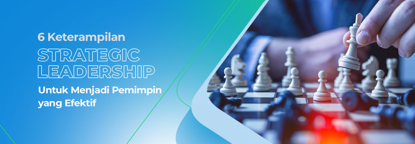 6 Keterampilan Strategic Leadership yang Perlu Anda Miliki untuk dapat Menjadi Pemimpin yang Efektif